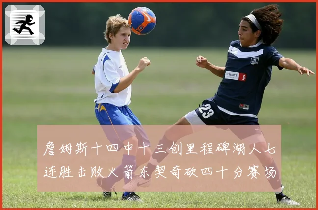 詹姆斯十四中十三创里程碑湖人七连胜击败火箭东契奇砍四十分赛场复盘