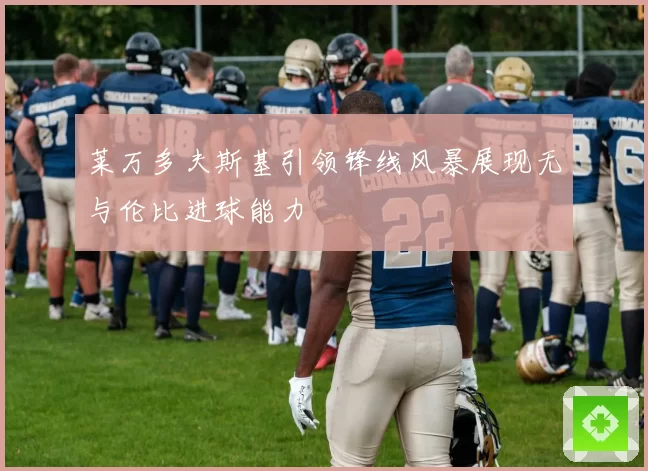 莱万多夫斯基引领锋线风暴展现无与伦比进球能力