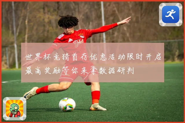 世界杯竞猜首存优惠活动限时开启最高奖励等你来拿数据研判