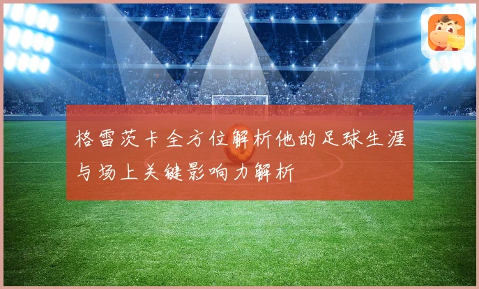 格雷茨卡全方位解析他的足球生涯与场上关键影响力解析