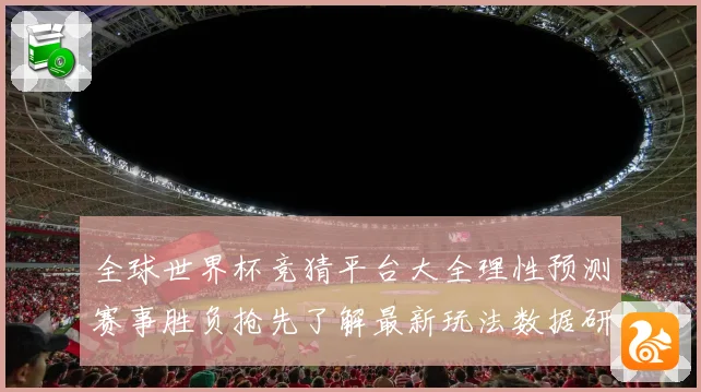 全球世界杯竞猜平台大全理性预测赛事胜负抢先了解最新玩法数据研判