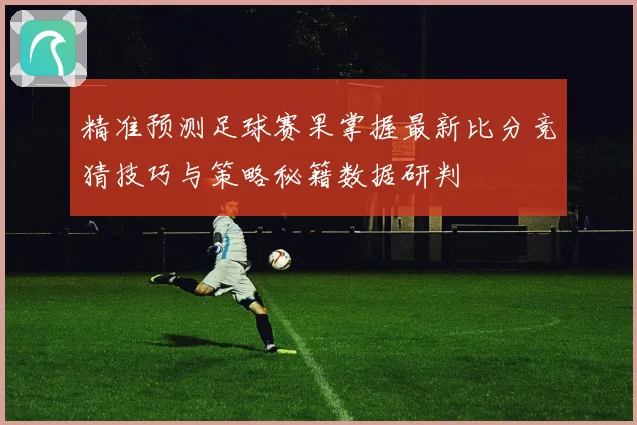 精准预测足球赛果掌握最新比分竞猜技巧与策略秘籍数据研判
