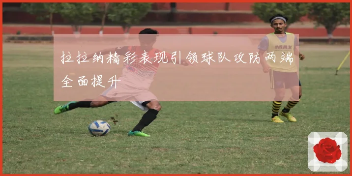 拉拉纳精彩表现引领球队攻防两端全面提升