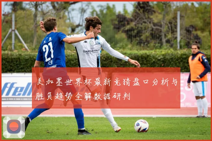美加墨世界杯最新竞猜盘口分析与胜负趋势全解数据研判