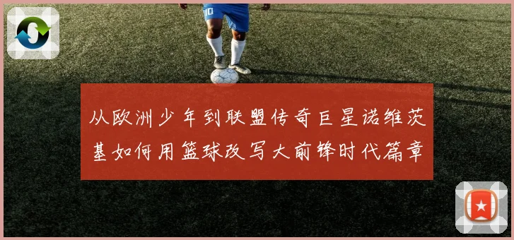 从欧洲少年到联盟传奇巨星诺维茨基如何用篮球改写大前锋时代篇章