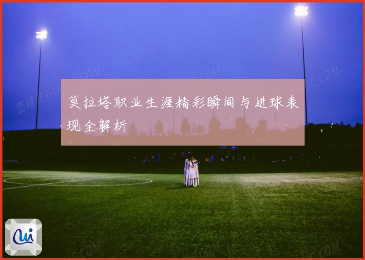 莫拉塔职业生涯精彩瞬间与进球表现全解析