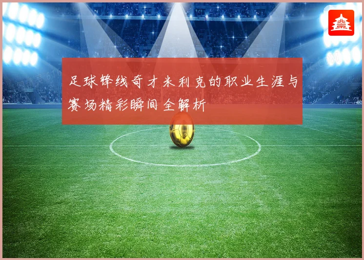 足球锋线奇才米利克的职业生涯与赛场精彩瞬间全解析