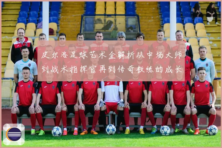皮尔洛足球艺术全解析从中场大师到战术指挥官再到传奇教练的成长之路
