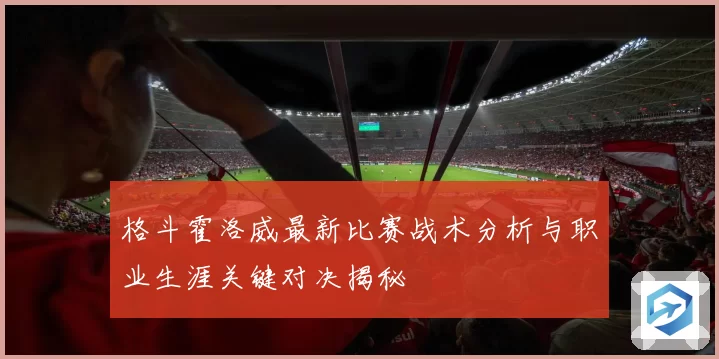 格斗霍洛威最新比赛战术分析与职业生涯关键对决揭秘
