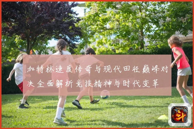 加特林速度传奇与现代田径巅峰对决全面解析竞技精神与时代变革