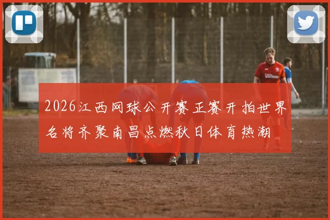 2026江西网球公开赛正赛开拍世界名将齐聚南昌点燃秋日体育热潮