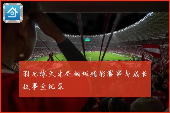 羽毛球天才乔纳坦精彩赛事与成长故事全纪录
