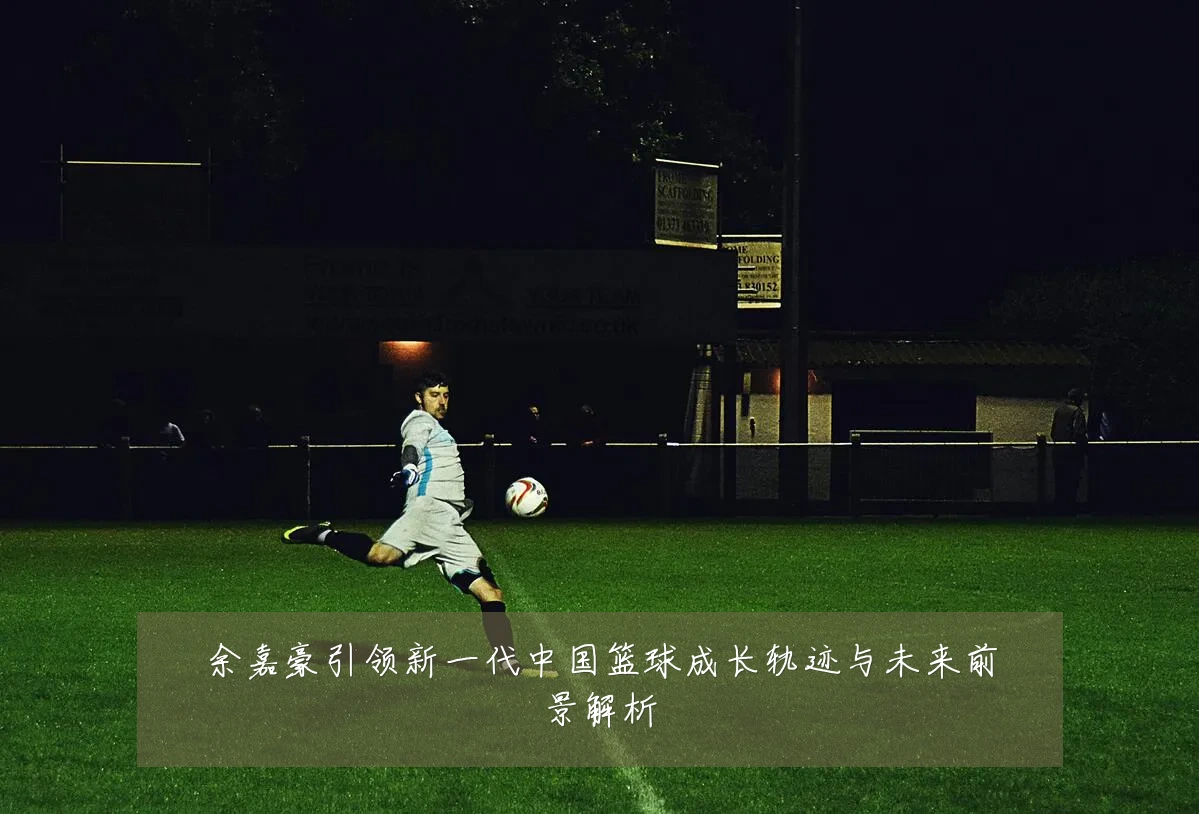 余嘉豪引领新一代中国篮球成长轨迹与未来前景解析