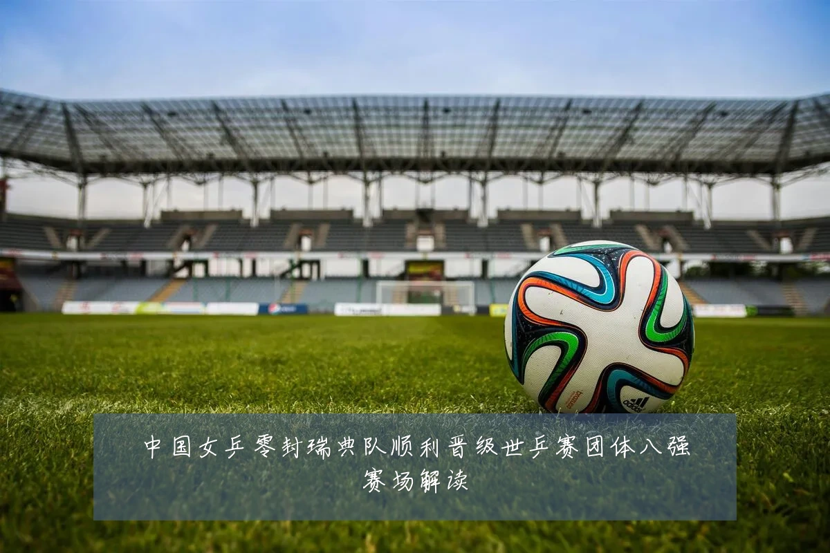 中国女乒零封瑞典队顺利晋级世乒赛团体八强赛场解读
