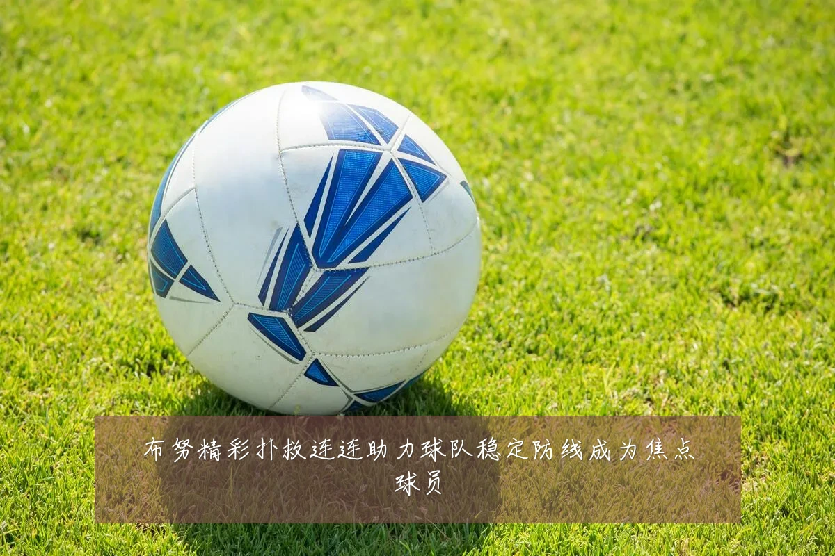 布努精彩扑救连连助力球队稳定防线成为焦点球员
