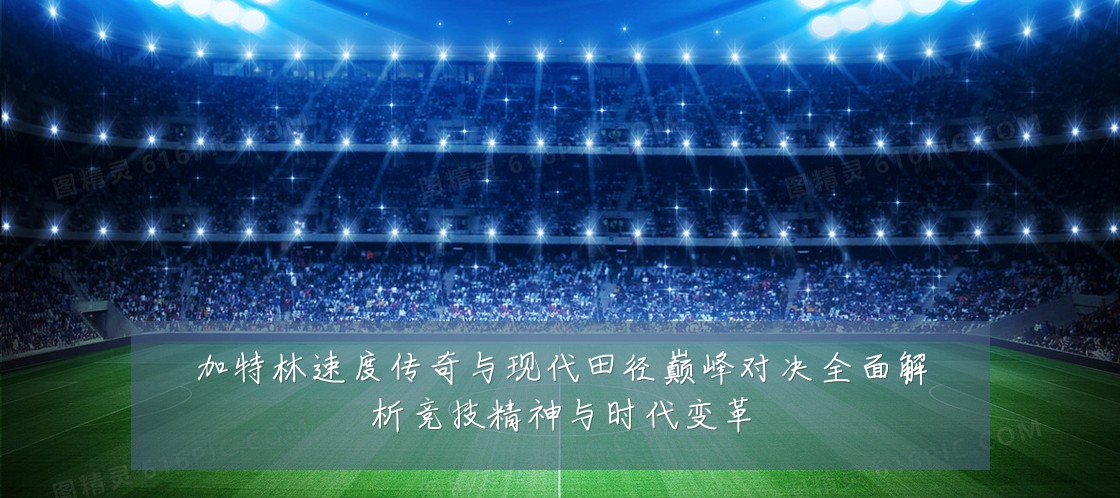 加特林速度传奇与现代田径巅峰对决全面解析竞技精神与时代变革