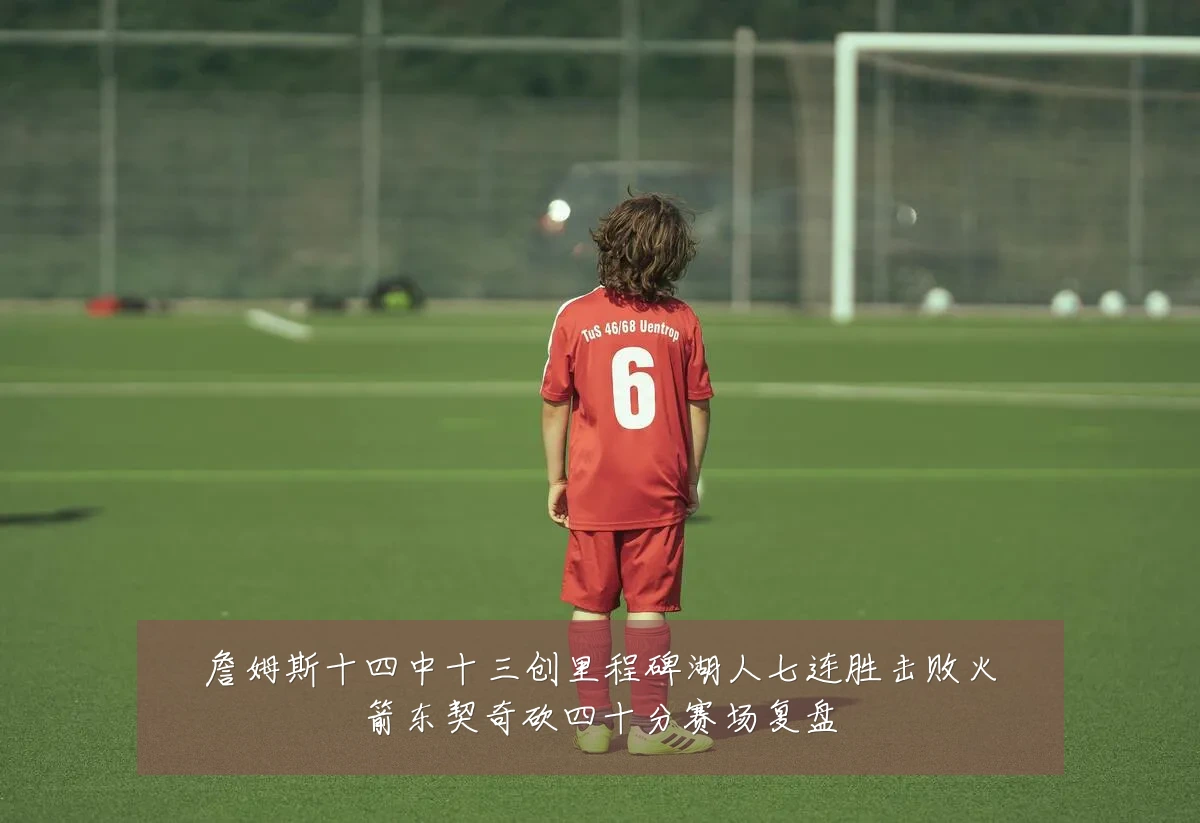 詹姆斯十四中十三创里程碑湖人七连胜击败火箭东契奇砍四十分赛场复盘