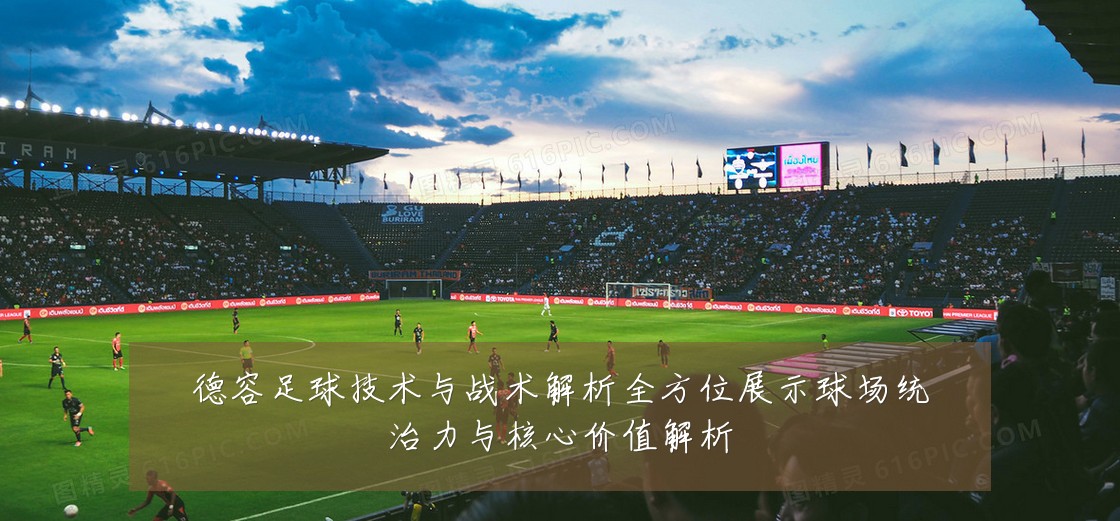 德容足球技术与战术解析全方位展示球场统治力与核心价值解析