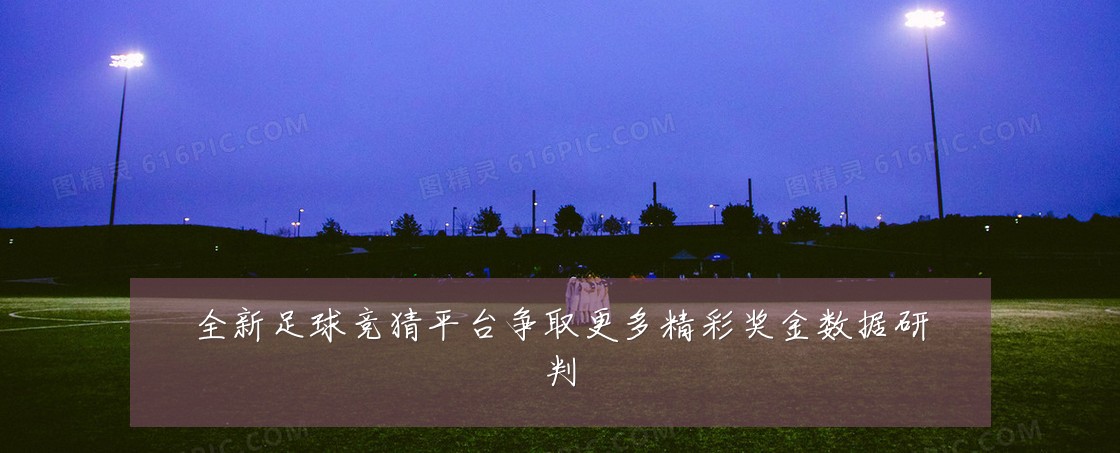 全新足球竞猜平台争取更多精彩奖金数据研判