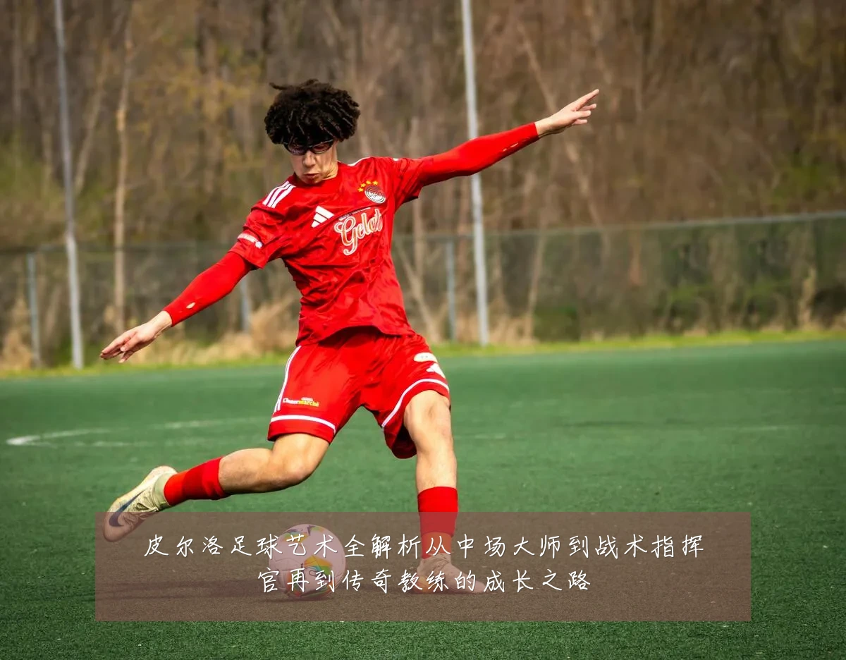 皮尔洛足球艺术全解析从中场大师到战术指挥官再到传奇教练的成长之路