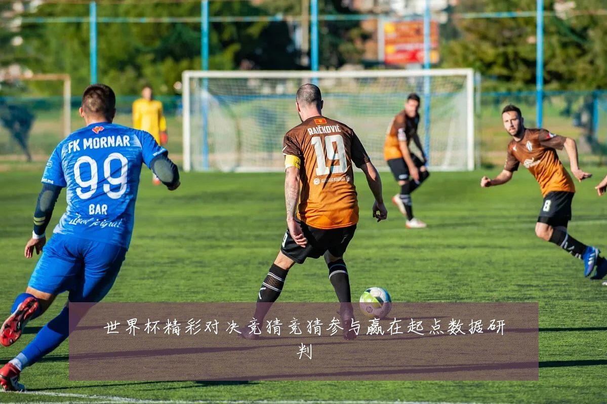 世界杯精彩对决竞猜竞猜参与赢在起点数据研判